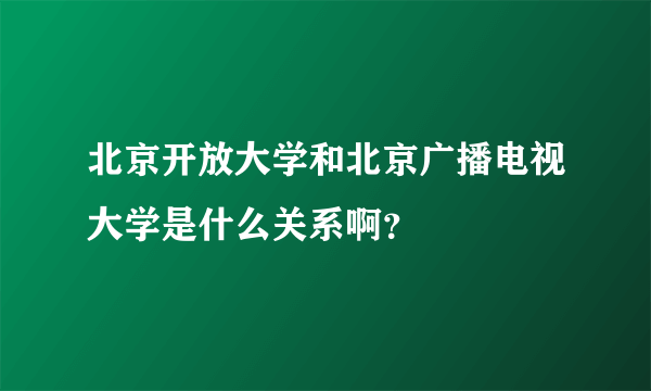 北京开放大学和北京广播电视大学是什么关系啊？