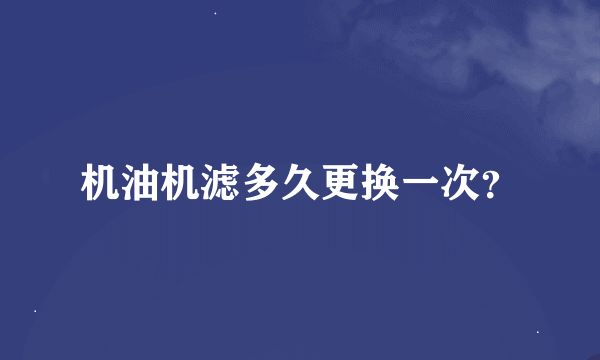 机油机滤多久更换一次？