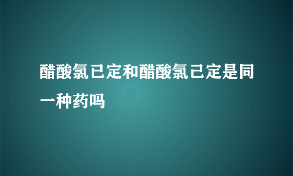 醋酸氯已定和醋酸氯己定是同一种药吗