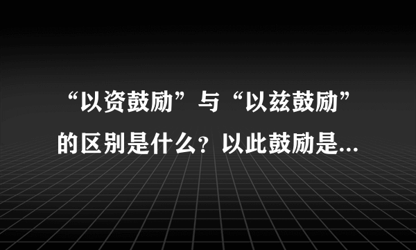 “以资鼓励”与“以兹鼓励”的区别是什么？以此鼓励是什么意思