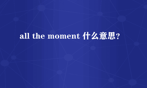 all the moment 什么意思？