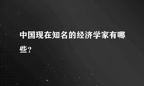 中国现在知名的经济学家有哪些？