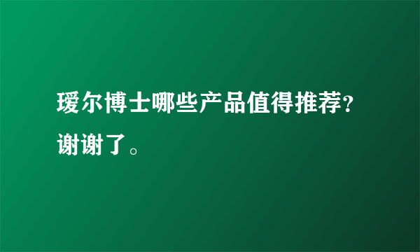 瑷尔博士哪些产品值得推荐？谢谢了。