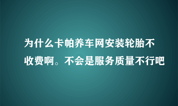 为什么卡帕养车网安装轮胎不收费啊。不会是服务质量不行吧