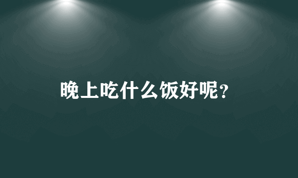 晚上吃什么饭好呢？