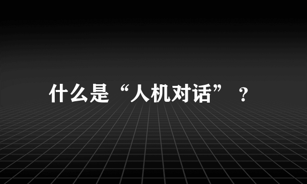 什么是“人机对话” ？