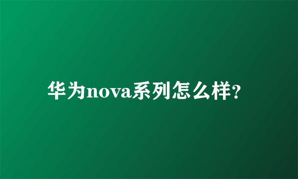 华为nova系列怎么样？