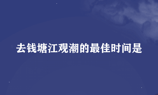 去钱塘江观潮的最佳时间是