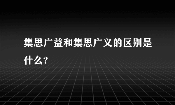 集思广益和集思广义的区别是什么?