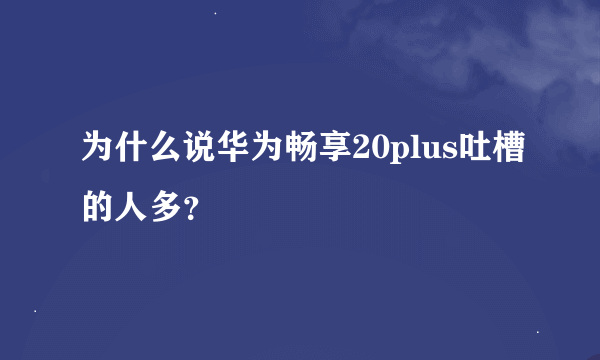 为什么说华为畅享20plus吐槽的人多？