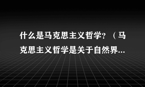 什么是马克思主义哲学？（马克思主义哲学是关于自然界、人类社会和思维发展的一般规律的科学）