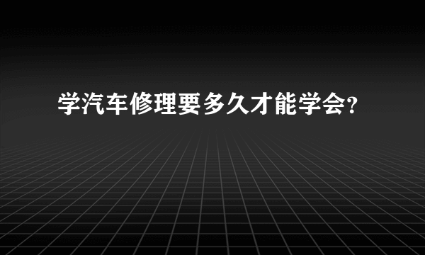 学汽车修理要多久才能学会？