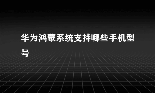 华为鸿蒙系统支持哪些手机型号