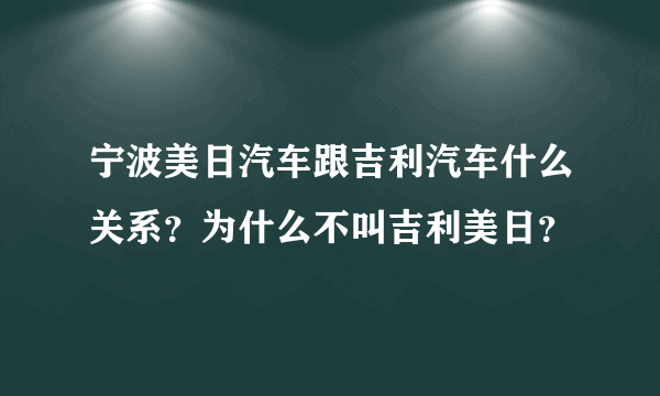 宁波美日汽车跟吉利汽车什么关系？为什么不叫吉利美日？