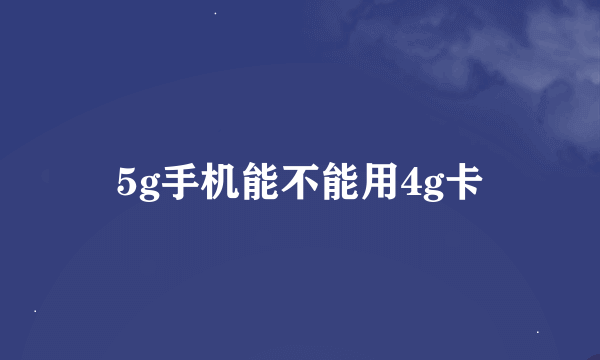 5g手机能不能用4g卡