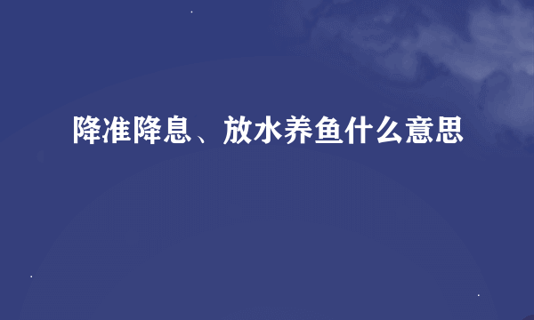 降准降息、放水养鱼什么意思