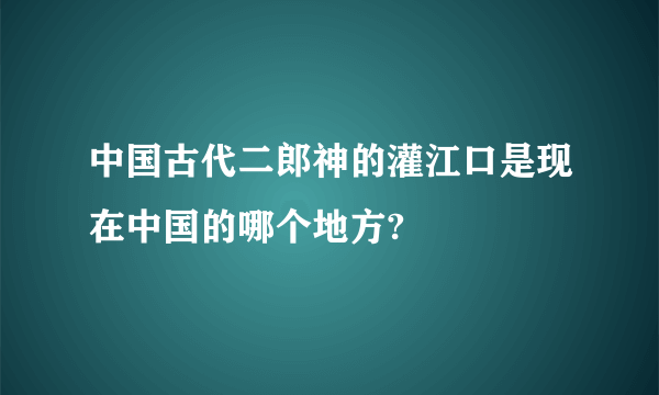 中国古代二郎神的灌江口是现在中国的哪个地方?