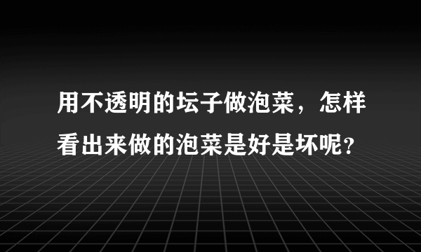 用不透明的坛子做泡菜，怎样看出来做的泡菜是好是坏呢？