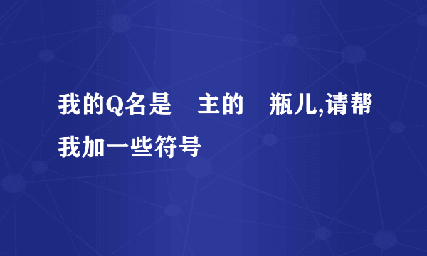 我的Q名是厷主的釢瓶儿,请帮我加一些符号