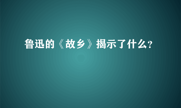 鲁迅的《故乡》揭示了什么？