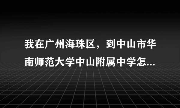 我在广州海珠区，到中山市华南师范大学中山附属中学怎么走哪？