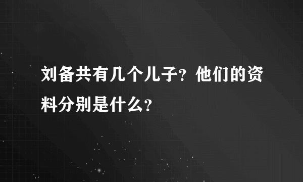 刘备共有几个儿子？他们的资料分别是什么？