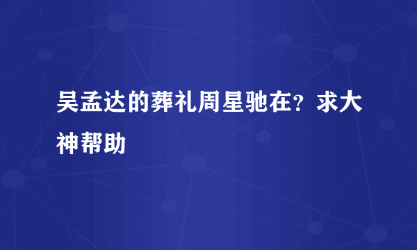 吴孟达的葬礼周星驰在？求大神帮助