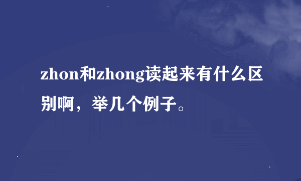 zhon和zhong读起来有什么区别啊，举几个例子。