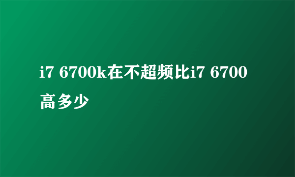 i7 6700k在不超频比i7 6700高多少