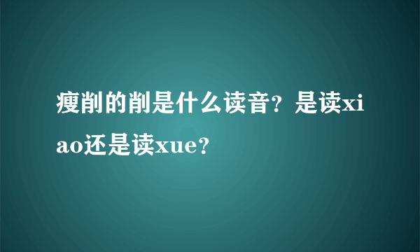 瘦削的削是什么读音？是读xiao还是读xue？