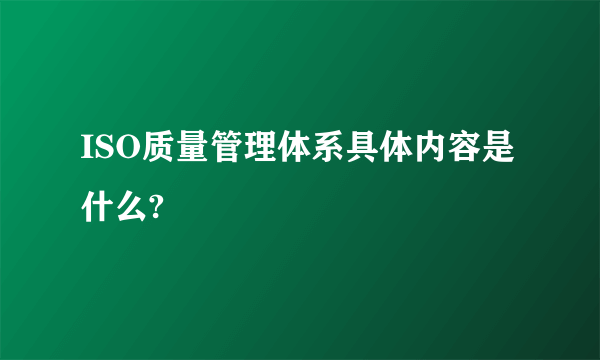 ISO质量管理体系具体内容是什么?