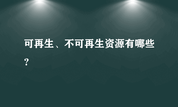 可再生、不可再生资源有哪些？