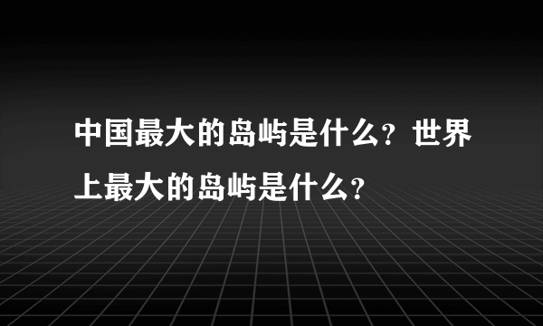 中国最大的岛屿是什么？世界上最大的岛屿是什么？