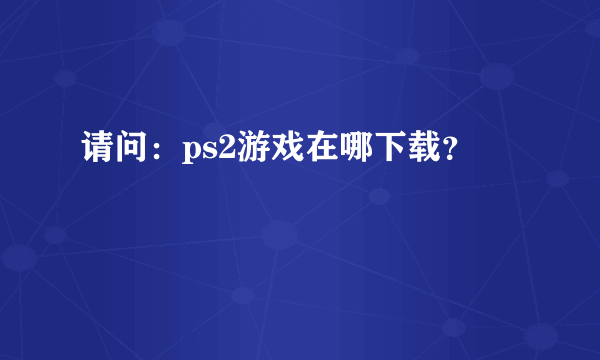 请问：ps2游戏在哪下载？