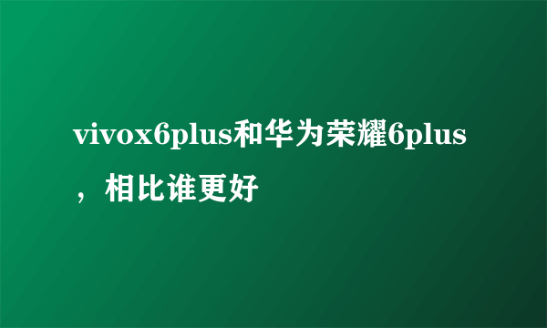 vivox6plus和华为荣耀6plus，相比谁更好