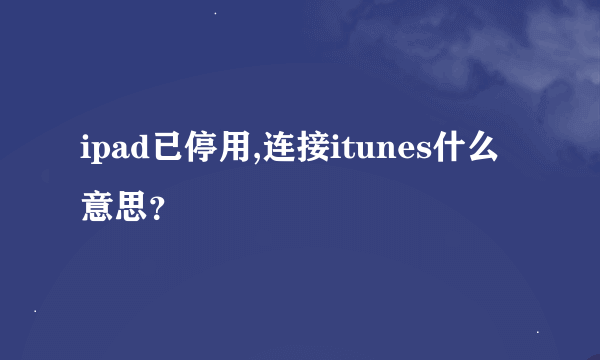 ipad已停用,连接itunes什么意思？