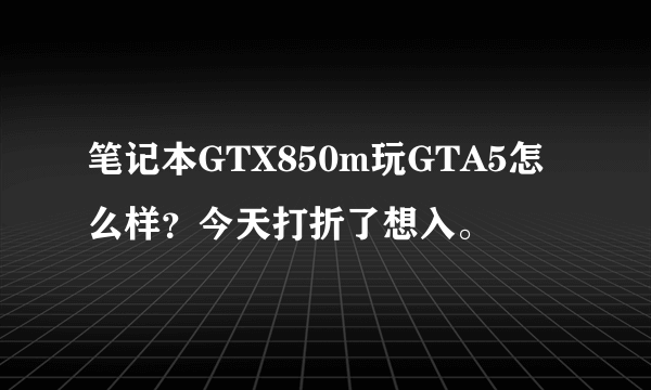 笔记本GTX850m玩GTA5怎么样？今天打折了想入。