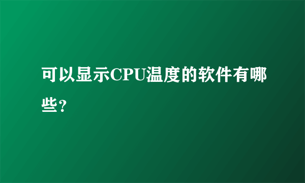 可以显示CPU温度的软件有哪些？