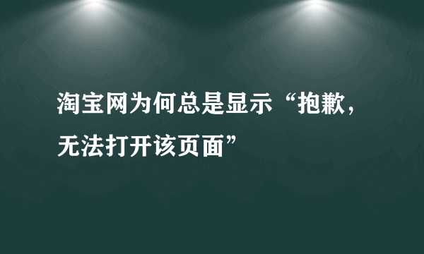 淘宝网为何总是显示“抱歉，无法打开该页面”