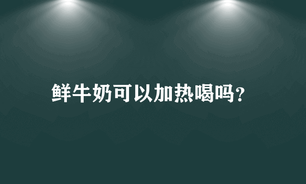 鲜牛奶可以加热喝吗？