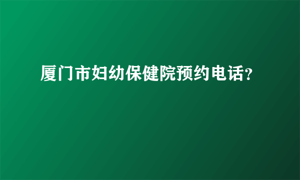 厦门市妇幼保健院预约电话？