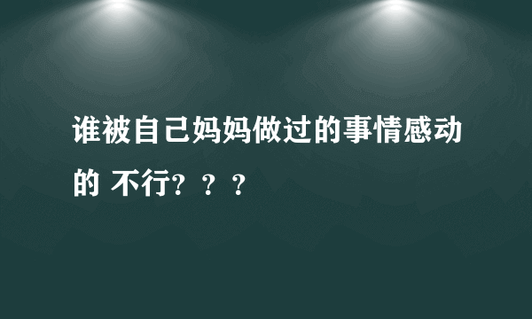 谁被自己妈妈做过的事情感动的 不行？？？