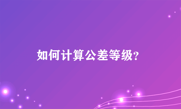 如何计算公差等级？