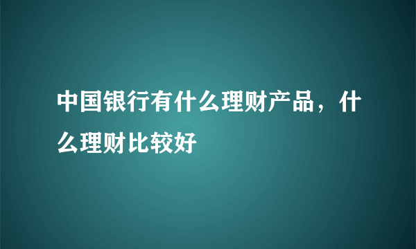 中国银行有什么理财产品，什么理财比较好