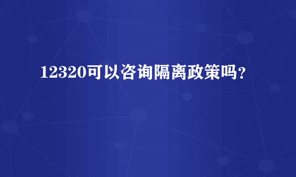 12320可以咨询隔离政策吗？