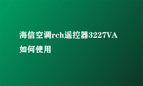 海信空调rch遥控器3227VA如何使用