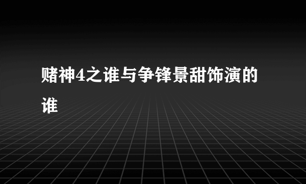 赌神4之谁与争锋景甜饰演的谁