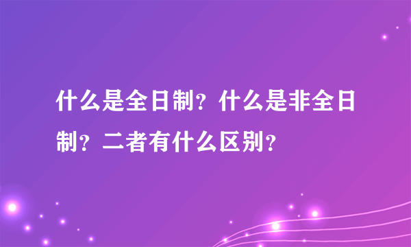 什么是全日制？什么是非全日制？二者有什么区别？