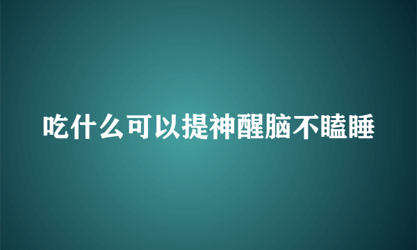 吃什么可以提神醒脑不瞌睡