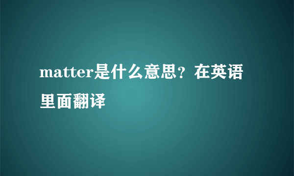 matter是什么意思？在英语里面翻译